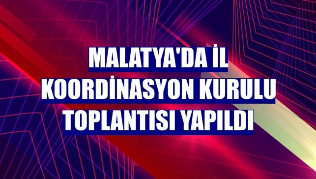 Malatya'da İl Koordinasyon Kurulu toplantısı yapıldı