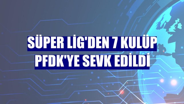 Süper Lig'den 7 kulüp PFDK'ye sevk edildi