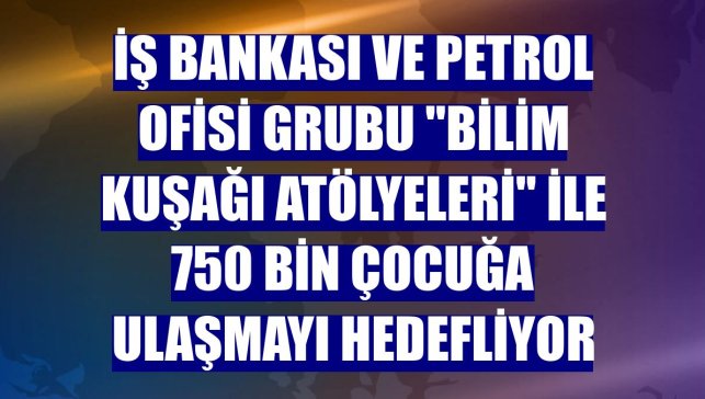 İş Bankası ve Petrol Ofisi Grubu "Bilim Kuşağı Atölyeleri" ile 750 bin çocuğa ulaşmayı hedefliyor