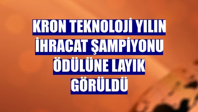 Kron Teknoloji yılın ihracat şampiyonu ödülüne layık görüldü