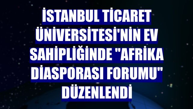 İstanbul Ticaret Üniversitesi'nin ev sahipliğinde "Afrika Diasporası Forumu" düzenlendi