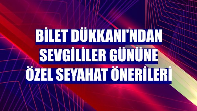 Bilet Dükkanı'ndan Sevgililer Gününe özel seyahat önerileri