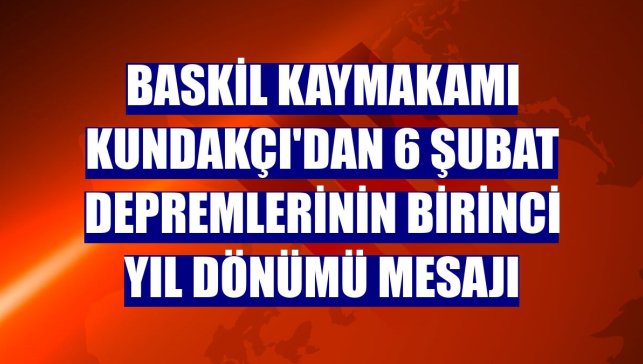 Baskil Kaymakamı Kundakçı'dan 6 Şubat depremlerinin birinci yıl dönümü mesajı