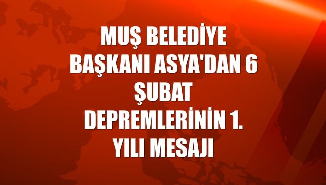 Muş Belediye Başkanı Asya'dan 6 Şubat depremlerinin 1. yılı mesajı