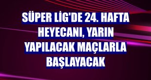 Süper Lig'de 24. hafta heyecanı, yarın yapılacak maçlarla başlayacak