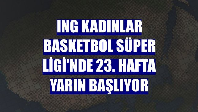ING Kadınlar Basketbol Süper Ligi'nde 23. hafta yarın başlıyor