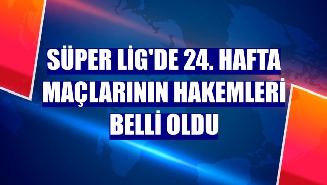 Süper Lig'de 24. hafta maçlarının hakemleri belli oldu