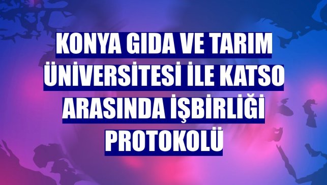 Konya Gıda ve Tarım Üniversitesi ile KATSO arasında işbirliği protokolü