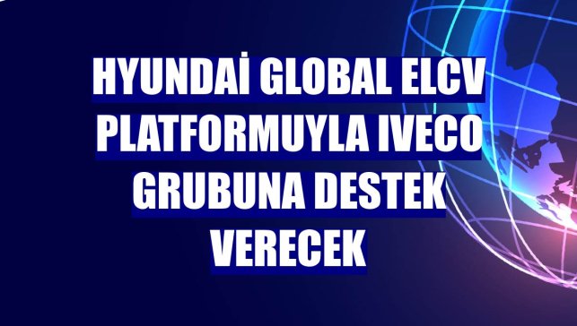 Hyundai Global eLCV platformuyla Iveco grubuna destek verecek