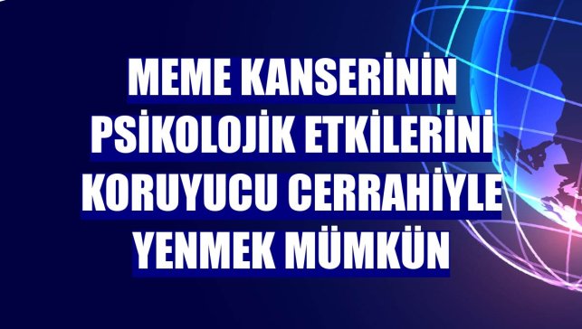 Meme kanserinin psikolojik etkilerini koruyucu cerrahiyle yenmek mümkün