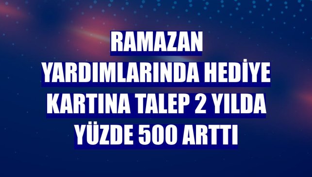 Ramazan yardımlarında hediye kartına talep 2 yılda yüzde 500 arttı