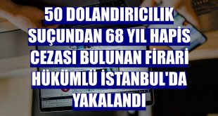 50 dolandırıcılık suçundan 68 yıl hapis cezası bulunan firari hükümlü İstanbul'da yakalandı