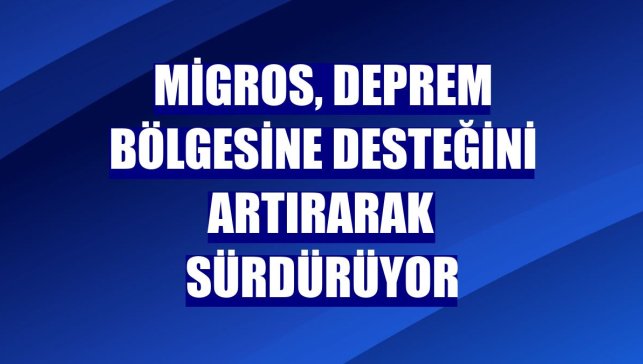 Migros, deprem bölgesine desteğini artırarak sürdürüyor