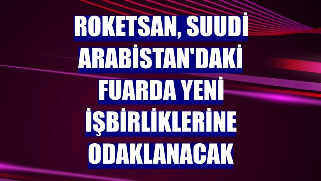 Roketsan, Suudi Arabistan'daki fuarda yeni işbirliklerine odaklanacak