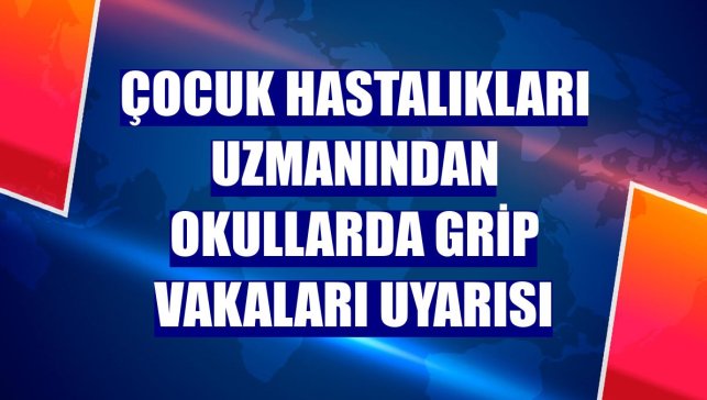 Çocuk hastalıkları uzmanından okullarda grip vakaları uyarısı