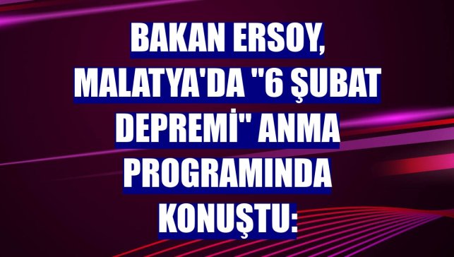 Bakan Ersoy, Malatya'da "6 Şubat Depremi" anma programında konuştu: