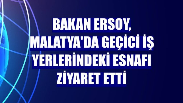 Bakan Ersoy, Malatya'da geçici iş yerlerindeki esnafı ziyaret etti