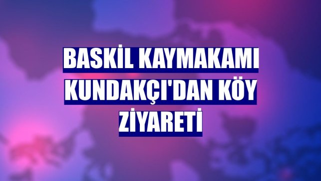 Baskil Kaymakamı Kundakçı'dan köy ziyareti