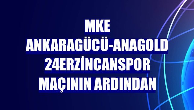 MKE Ankaragücü-Anagold 24Erzincanspor maçının ardından