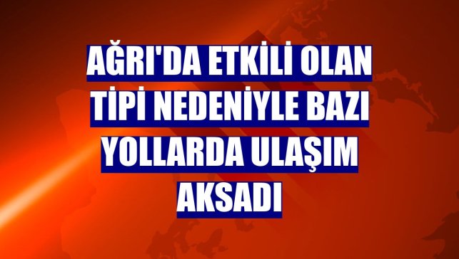Ağrı'da etkili olan tipi nedeniyle bazı yollarda ulaşım aksadı