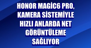 HONOR Magic6 Pro, kamera sistemiyle hızlı anlarda net görüntüleme sağlıyor