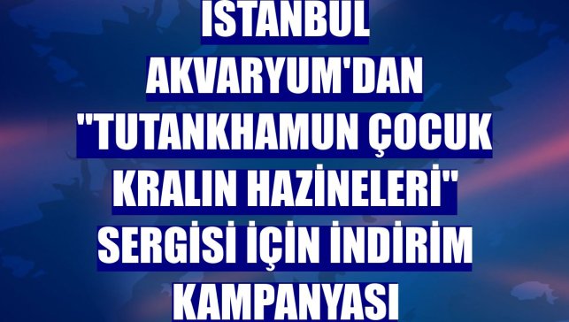 İstanbul Akvaryum'dan "Tutankhamun Çocuk Kralın Hazineleri" sergisi için indirim kampanyası