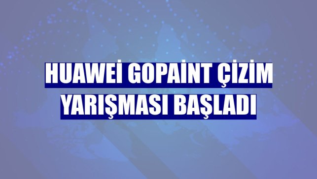 Huawei GoPaint Çizim Yarışması başladı