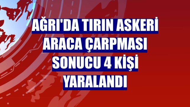 Ağrı'da tırın askeri araca çarpması sonucu 4 kişi yaralandı