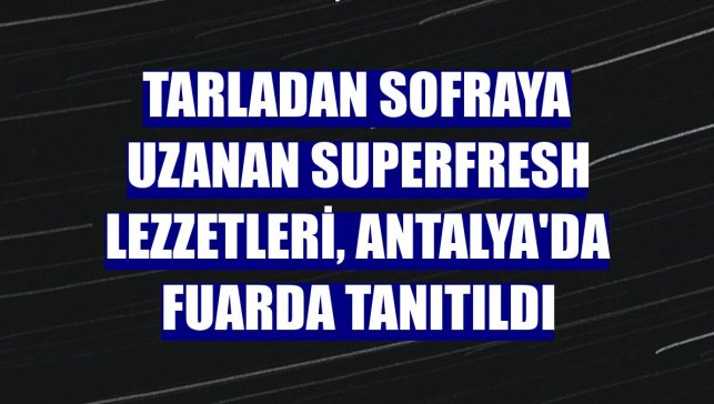 Tarladan sofraya uzanan SuperFresh lezzetleri, Antalya'da fuarda tanıtıldı