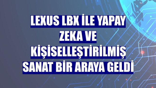 Lexus LBX ile yapay zeka ve kişiselleştirilmiş sanat bir araya geldi