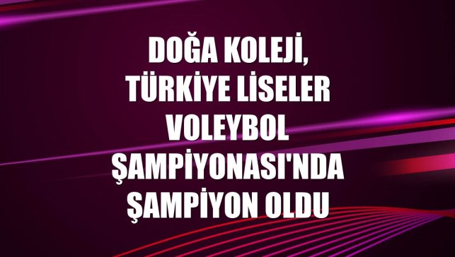Doğa Koleji, Türkiye Liseler Voleybol Şampiyonası'nda şampiyon oldu