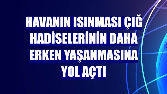 Havanın ısınması çığ hadiselerinin daha erken yaşanmasına yol açtı