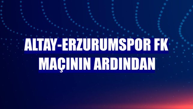 Altay-Erzurumspor FK maçının ardından