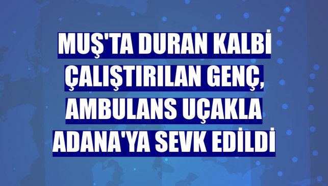 Muş'ta duran kalbi çalıştırılan genç, ambulans uçakla Adana'ya sevk edildi