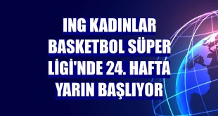 ING Kadınlar Basketbol Süper Ligi'nde 24. hafta yarın başlıyor