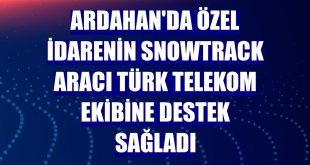 Ardahan'da Özel İdarenin snowtrack aracı Türk Telekom ekibine destek sağladı
