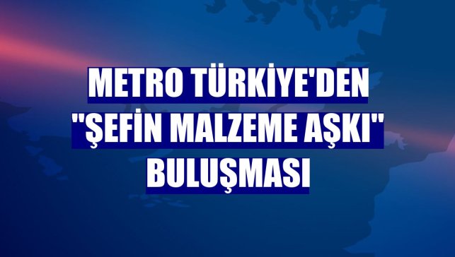 Metro Türkiye'den "Şefin Malzeme Aşkı" buluşması