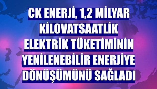 CK Enerji, 1,2 milyar kilovatsaatlik elektrik tüketiminin yenilenebilir enerjiye dönüşümünü sağladı
