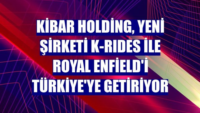 Kibar Holding, yeni şirketi K-RIDES ile Royal Enfield'i Türkiye'ye getiriyor