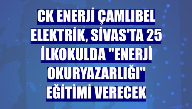 CK Enerji Çamlıbel Elektrik, Sivas'ta 25 ilkokulda "enerji okuryazarlığı" eğitimi verecek