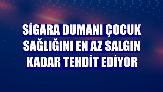 Sigara dumanı çocuk sağlığını en az salgın kadar tehdit ediyor