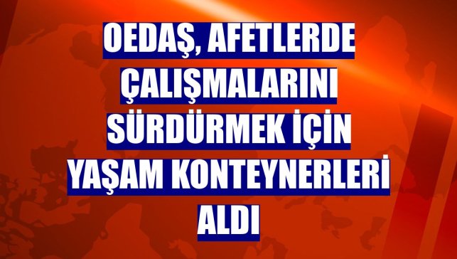 OEDAŞ, afetlerde çalışmalarını sürdürmek için yaşam konteynerleri aldı