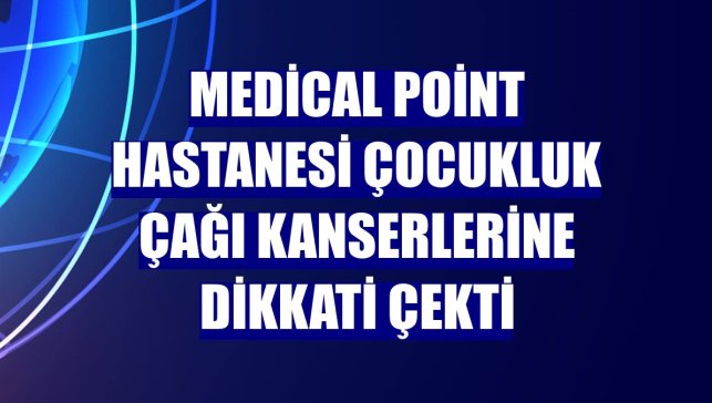 Medical Point Hastanesi çocukluk çağı kanserlerine dikkati çekti