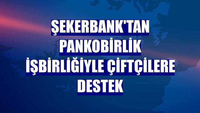 Şekerbank'tan PANKOBİRLİK işbirliğiyle çiftçilere destek
