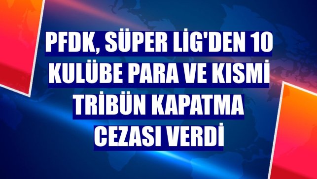 PFDK, Süper Lig'den 10 kulübe para ve kısmi tribün kapatma cezası verdi