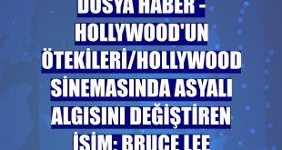 DOSYA HABER - Hollywood'un ötekileri/Hollywood sinemasında Asyalı algısını değiştiren isim: Bruce Lee