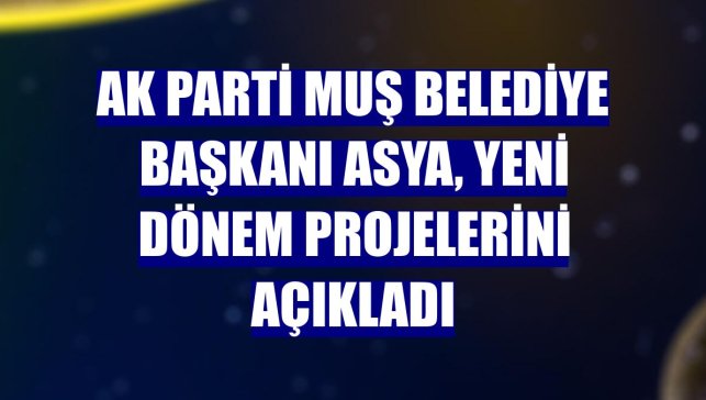 AK Parti Muş Belediye Başkanı Asya, yeni dönem projelerini açıkladı