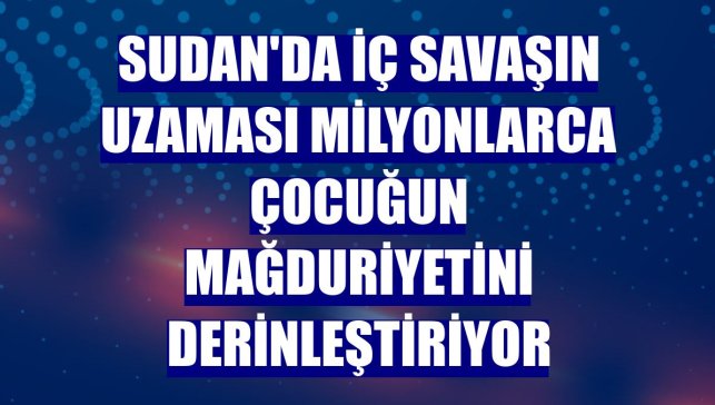 Sudan'da iç savaşın uzaması milyonlarca çocuğun mağduriyetini derinleştiriyor