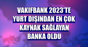 VakıfBank 2023'te yurt dışından en çok kaynak sağlayan banka oldu