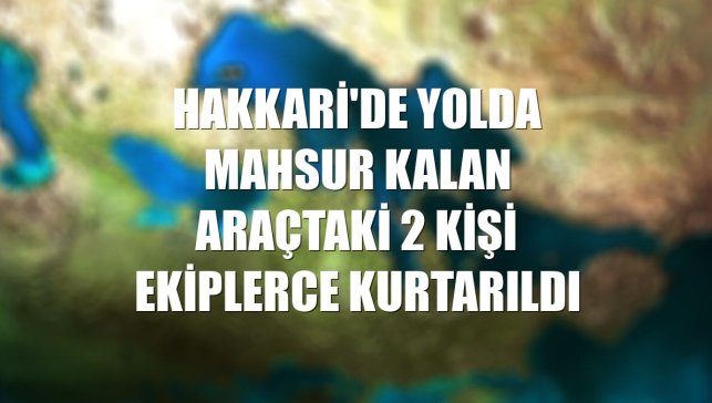Hakkari'de yolda mahsur kalan araçtaki 2 kişi ekiplerce kurtarıldı